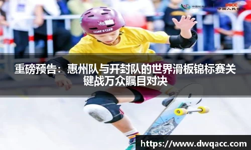 重磅预告：惠州队与开封队的世界滑板锦标赛关键战万众瞩目对决