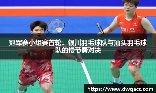 冠军赛小组赛首轮：银川羽毛球队与汕头羽毛球队的慢节奏对决
