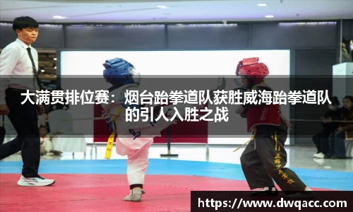 大满贯排位赛：烟台跆拳道队获胜威海跆拳道队的引人入胜之战